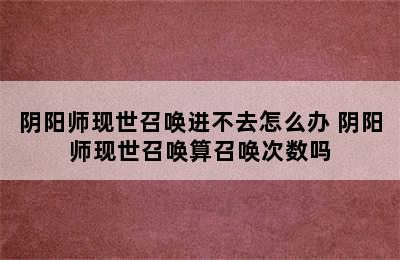 阴阳师现世召唤进不去怎么办 阴阳师现世召唤算召唤次数吗